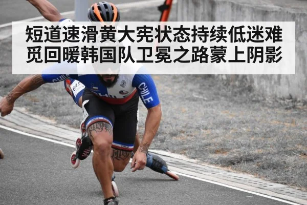 短道速滑黄大宪状态持续低迷难觅回暖韩国队卫冕之路蒙上阴影