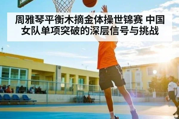 周雅琴平衡木摘金体操世锦赛 中国女队单项突破的深层信号与挑战