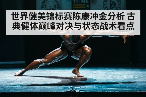 世界健美锦标赛陈康冲金分析 古典健体巅峰对决与状态战术看点