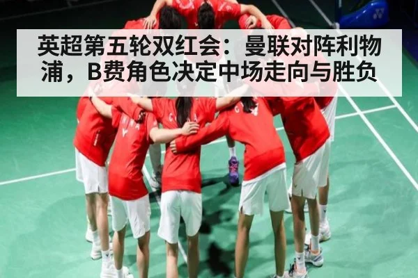 英超第五轮双红会：曼联对阵利物浦，B费角色决定中场走向与胜负