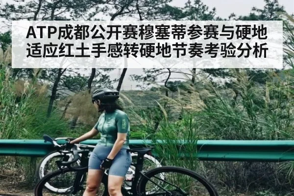 ATP成都公开赛穆塞蒂参赛与硬地适应红土手感转硬地节奏考验分析