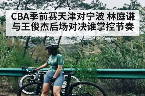 CBA季前赛天津对宁波 林庭谦与王俊杰后场对决谁掌控节奏